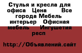 Стулья и кресла для офиса › Цена ­ 1 - Все города Мебель, интерьер » Офисная мебель   . Ингушетия респ.